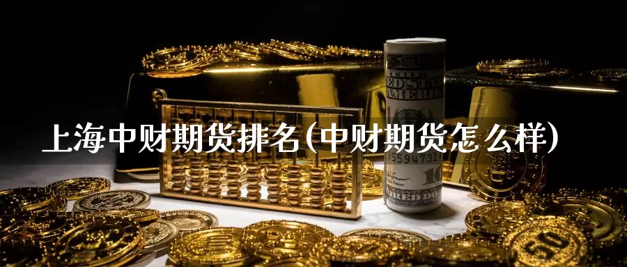 上海中财期货排名(中财期货怎么样)_https://www.jinshufanghu.com_内盘期货_第1张