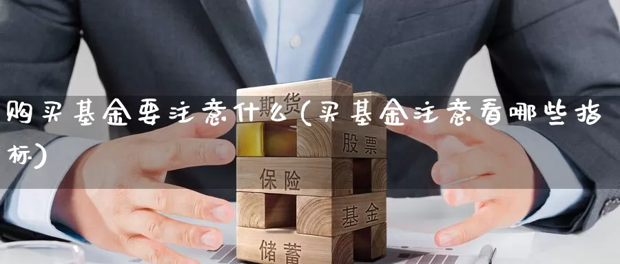 购买基金要注意什么(买基金注意看哪些指标)_内盘期货_第1张_内盘期货直播室 购买基金要注意什么(买基金注意看哪些指标)_https://www.jinshufanghu.com_内盘期货_第1张