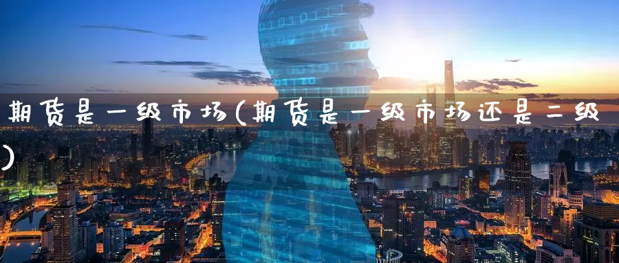 期货是一级市场(期货是一级市场还是二级)_https://www.jinshufanghu.com_纳指期货_第1张