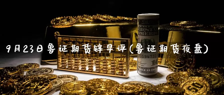 9月23日鲁证期货锌早评(鲁证期货夜盘)_纳指期货_第1张_内盘期货直播室 9月23日鲁证期货锌早评(鲁证期货夜盘)_https://www.jinshufanghu.com_纳指期货_第1张