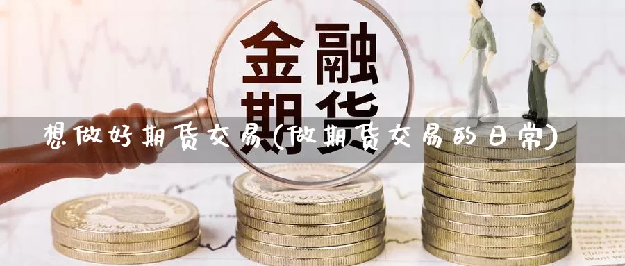 想做好期货交易(做期货交易的日常)_https://www.jinshufanghu.com_期货直播_第1张