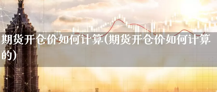 期货开仓价如何计算(期货开仓价如何计算的)_https://www.jinshufanghu.com_黄金期货_第1张