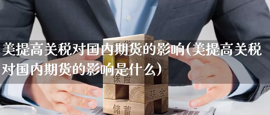 美提高关税对国内期货的影响(美提高关税对国内期货的影响是什么)_https://www.jinshufanghu.com_期货直播_第1张