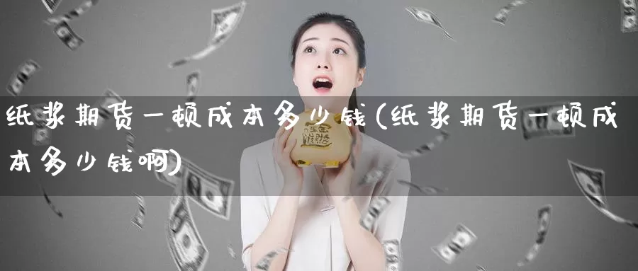 纸浆期货一顿成本多少钱(纸浆期货一顿成本多少钱啊)_https://www.jinshufanghu.com_黄金期货_第1张