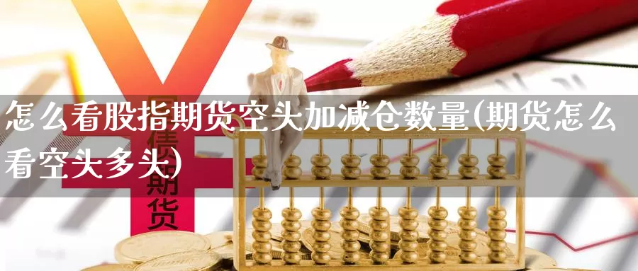 怎么看股指期货空头加减仓数量(期货怎么看空头多头)_黄金期货_第1张_内盘期货直播室 怎么看股指期货空头加减仓数量(期货怎么看空头多头)_https://www.jinshufanghu.com_黄金期货_第1张