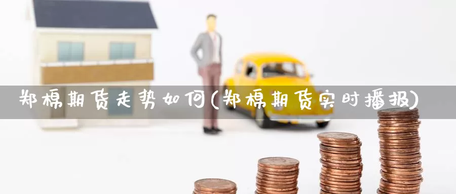 郑棉期货走势如何(郑棉期货实时播报)_https://www.jinshufanghu.com_纳指期货_第1张