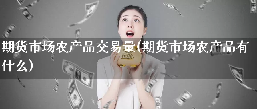 期货市场农产品交易量(期货市场农产品有什么)_https://www.jinshufanghu.com_期货直播_第1张