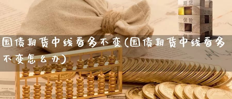 国债期货中线看多不变(国债期货中线看多不变怎么办)_https://www.jinshufanghu.com_内盘期货_第1张
