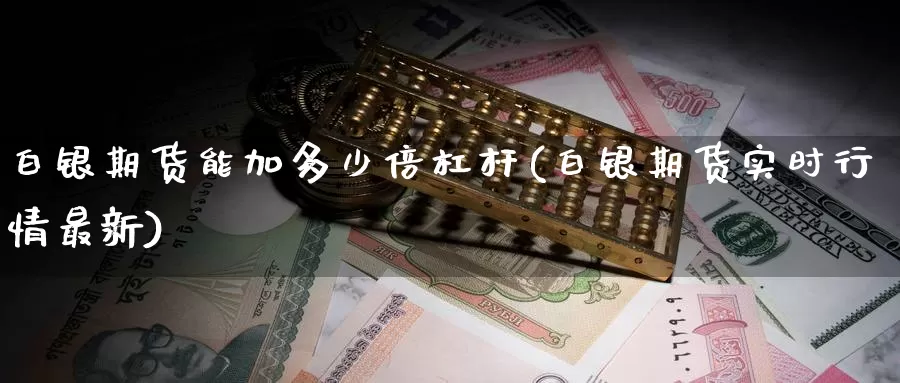 白银期货能加多少倍杠杆(白银期货实时行情最新)_https://www.jinshufanghu.com_期货直播_第1张