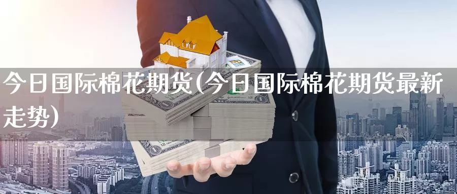 今日国际棉花期货(今日国际棉花期货最新走势)_内盘期货_第1张_内盘期货直播室 今日国际棉花期货(今日国际棉花期货最新走势)_https://www.jinshufanghu.com_内盘期货_第1张
