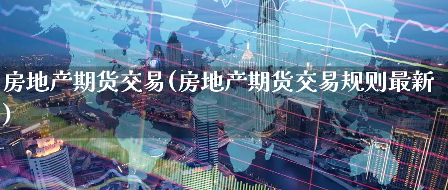 房地产期货交易(房地产期货交易规则最新)_https://www.jinshufanghu.com_黄金期货_第1张