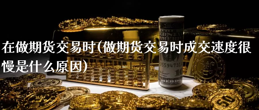 在做期货交易时(做期货交易时成交速度很慢是什么原因)_纳指期货_第1张_内盘期货直播室 在做期货交易时(做期货交易时成交速度很慢是什么原因)_https://www.jinshufanghu.com_纳指期货_第1张