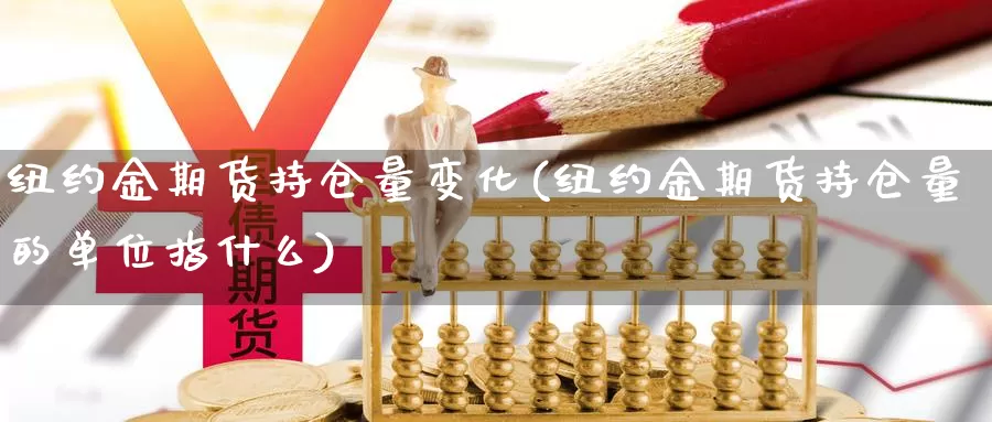 纽约金期货持仓量变化(纽约金期货持仓量的单位指什么)_https://www.jinshufanghu.com_内盘期货_第1张