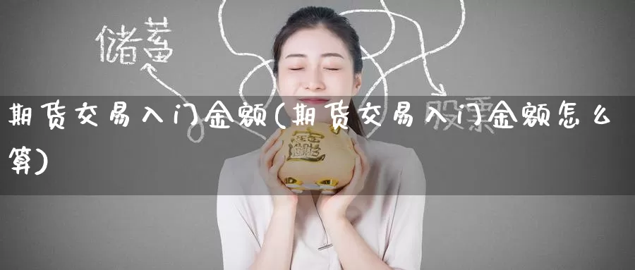 期货交易入门金额(期货交易入门金额怎么算)_https://www.jinshufanghu.com_内盘期货_第1张