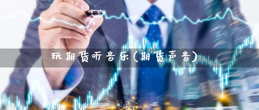 玩期货听音乐(期货声音)_https://www.jinshufanghu.com_期货直播_第1张