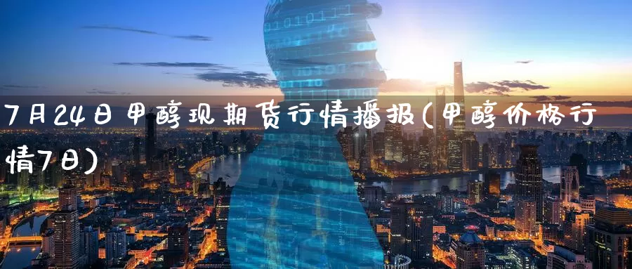 7月24日甲醇现期货行情播报(甲醇价格行情7日)_https://www.jinshufanghu.com_内盘期货_第1张
