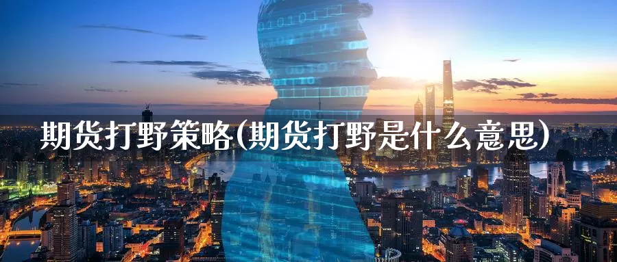 期货打野策略(期货打野是什么意思)_纳指期货_第1张_内盘期货直播室 期货打野策略(期货打野是什么意思)_https://www.jinshufanghu.com_纳指期货_第1张