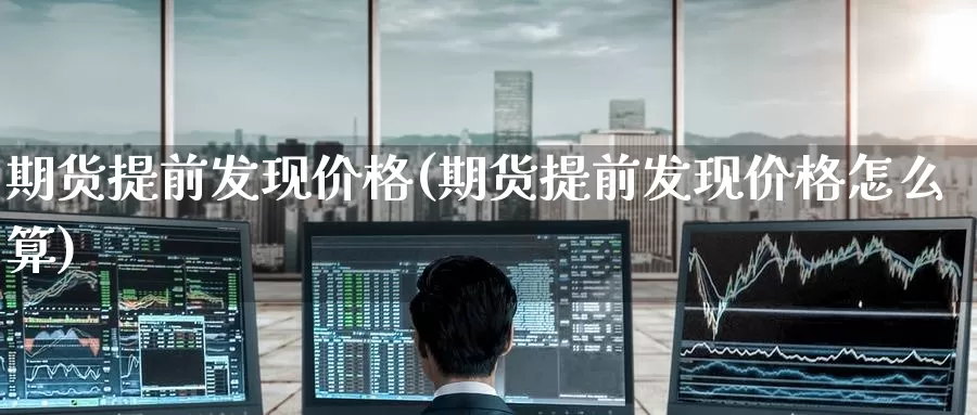 期货提前发现价格(期货提前发现价格怎么算)_https://www.jinshufanghu.com_纳指期货_第1张