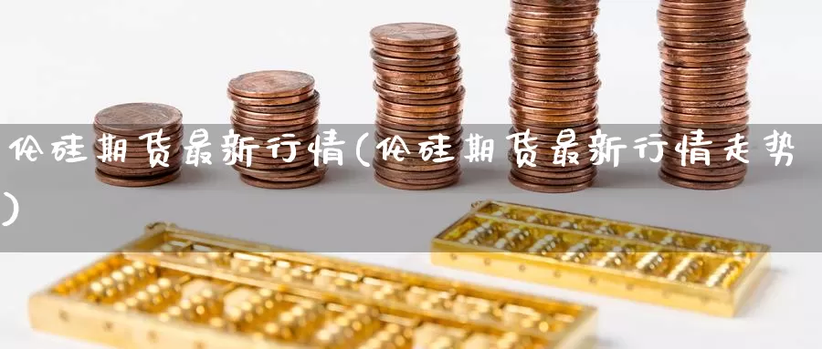 伦硅期货最新行情(伦硅期货最新行情走势)_内盘期货_第1张_内盘期货直播室 伦硅期货最新行情(伦硅期货最新行情走势)_https://www.jinshufanghu.com_内盘期货_第1张