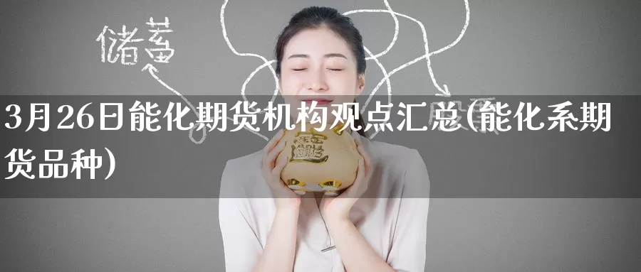 3月26日能化期货机构观点汇总(能化系期货品种)_https://www.jinshufanghu.com_内盘期货_第1张