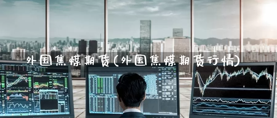 外国焦煤期货(外国焦煤期货行情)_https://www.jinshufanghu.com_黄金期货_第1张
