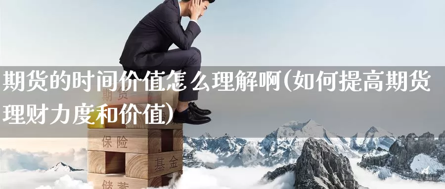 期货的时间价值怎么理解啊(如何提高期货理财力度和价值)_https://www.jinshufanghu.com_纳指期货_第1张