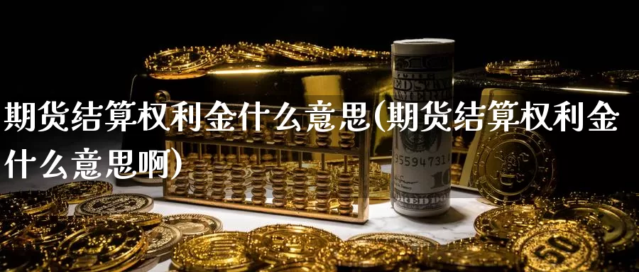 期货结算权利金什么意思(期货结算权利金什么意思啊)_纳指期货_第1张_内盘期货直播室 期货结算权利金什么意思(期货结算权利金什么意思啊)_https://www.jinshufanghu.com_纳指期货_第1张
