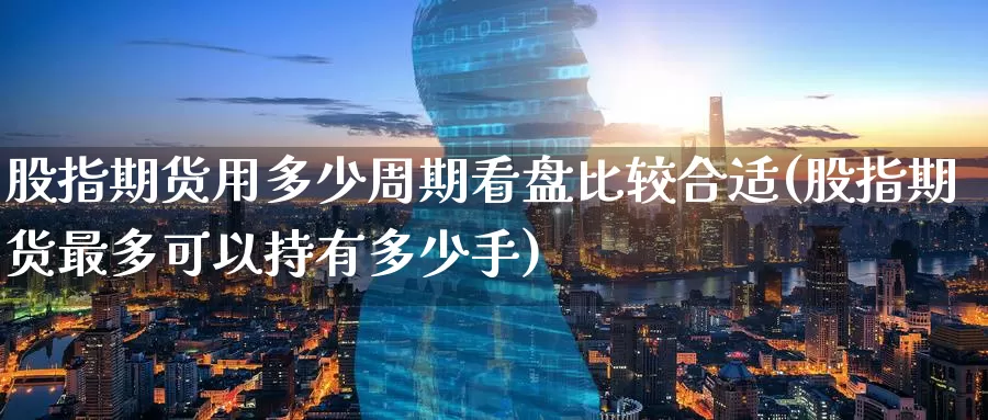 股指期货用多少周期看盘比较合适(股指期货最多可以持有多少手)_内盘期货_第1张_内盘期货直播室 股指期货用多少周期看盘比较合适(股指期货最多可以持有多少手)_https://www.jinshufanghu.com_内盘期货_第1张