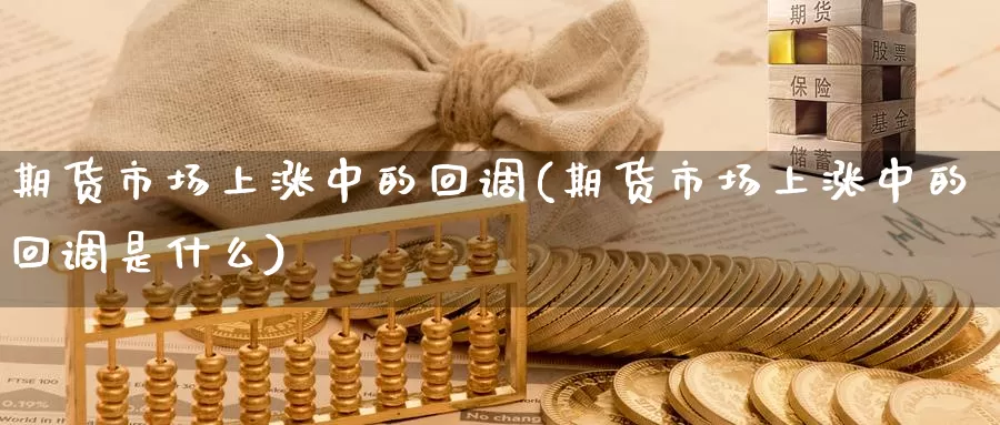 期货市场上涨中的回调(期货市场上涨中的回调是什么)_https://www.jinshufanghu.com_黄金期货_第1张