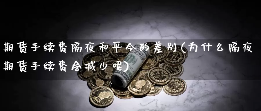 期货手续费隔夜和平今的差别(为什么隔夜期货手续费会减少呢)_纳指期货_第1张_内盘期货直播室 期货手续费隔夜和平今的差别(为什么隔夜期货手续费会减少呢)_https://www.jinshufanghu.com_纳指期货_第1张