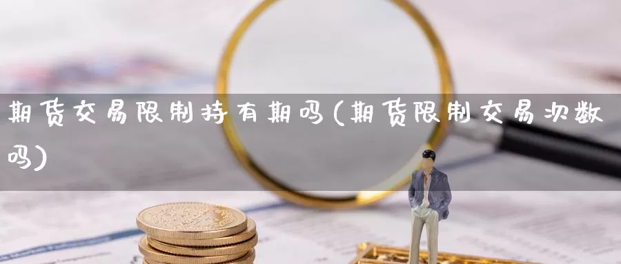 期货交易限制持有期吗(期货限制交易次数吗)_https://www.jinshufanghu.com_期货直播_第1张