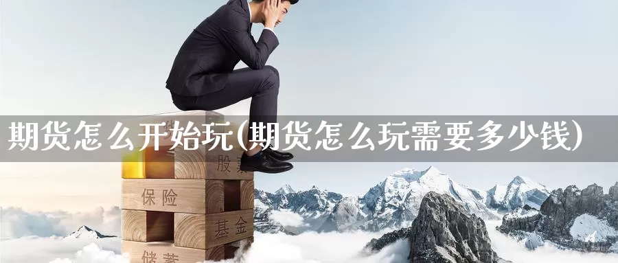 期货怎么开始玩(期货怎么玩需要多少钱)_https://www.jinshufanghu.com_纳指期货_第1张