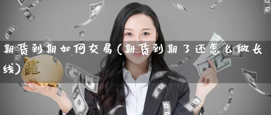 期货到期如何交易(期货到期了还怎么做长线)_https://www.jinshufanghu.com_黄金期货_第1张