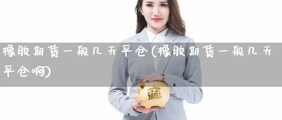 橡胶期货一般几天平仓(橡胶期货一般几天平仓啊)_https://www.jinshufanghu.com_内盘期货_第1张