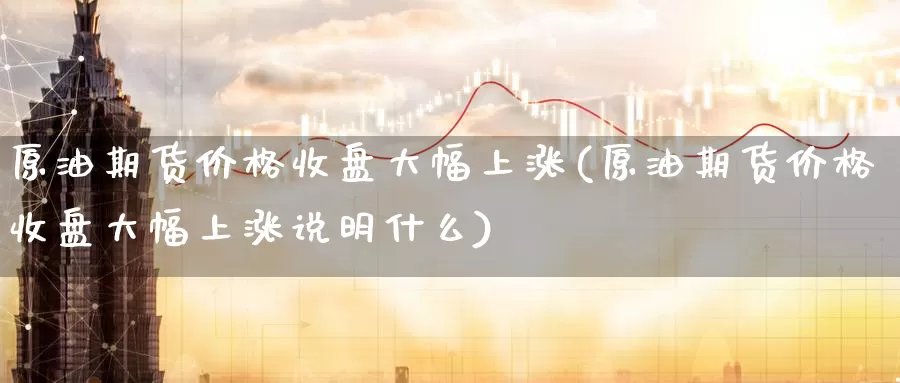 原油期货价格收盘大幅上涨(原油期货价格收盘大幅上涨说明什么)_https://www.jinshufanghu.com_内盘期货_第1张