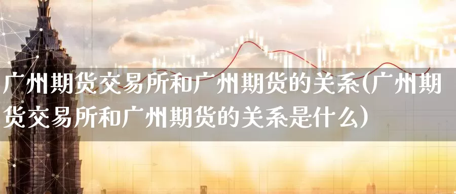 广州期货交易所和广州期货的关系(广州期货交易所和广州期货的关系是什么)_黄金期货_第1张_内盘期货直播室 广州期货交易所和广州期货的关系(广州期货交易所和广州期货的关系是什么)_https://www.jinshufanghu.com_黄金期货_第1张