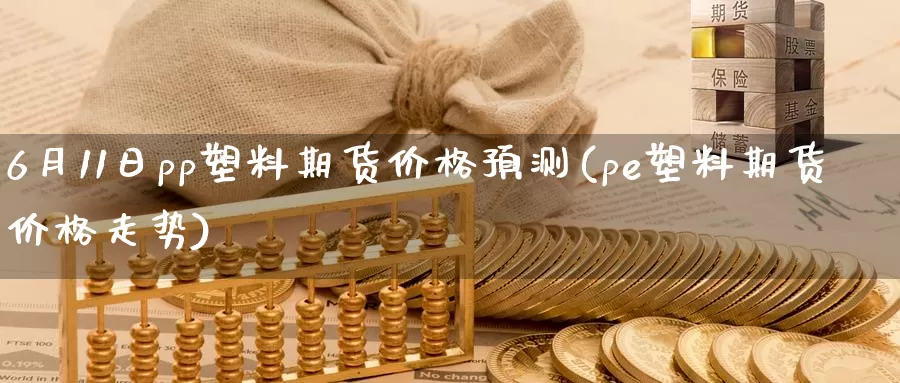 6月11日pp塑料期货价格预测(pe塑料期货价格走势)_内盘期货_第1张_内盘期货直播室 6月11日pp塑料期货价格预测(pe塑料期货价格走势)_https://www.jinshufanghu.com_内盘期货_第1张