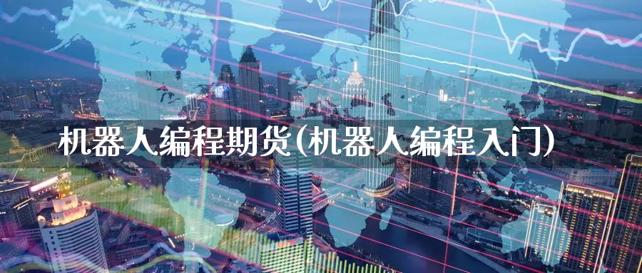 机器人编程期货(机器人编程入门)_https://www.jinshufanghu.com_内盘期货_第1张