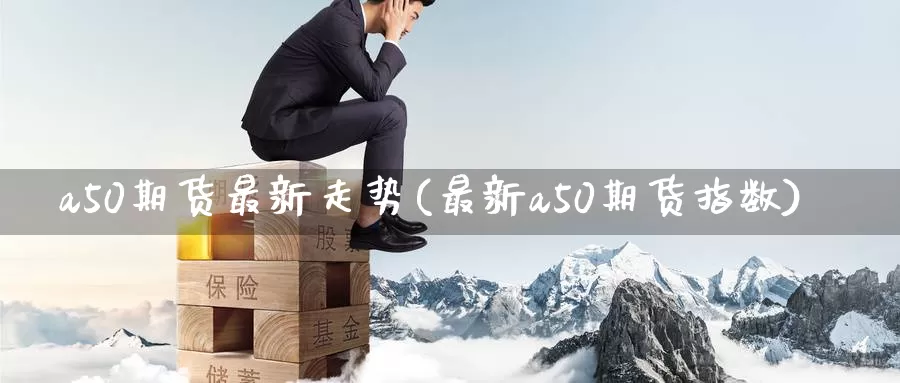 a50期货最新走势(最新a50期货指数)_https://www.jinshufanghu.com_黄金期货_第1张