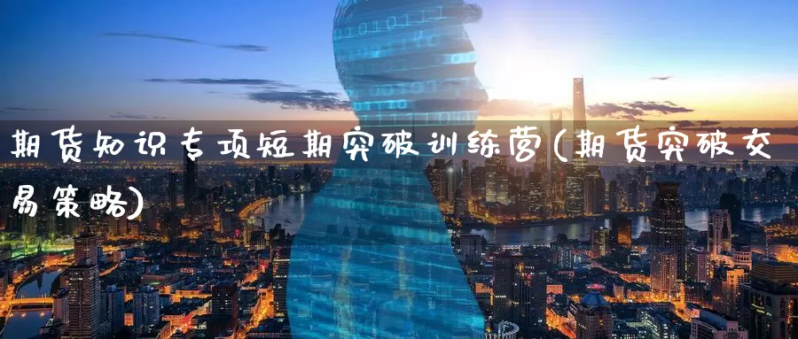 期货知识专项短期突破训练营(期货突破交易策略)_纳指期货_第1张_内盘期货直播室 期货知识专项短期突破训练营(期货突破交易策略)_https://www.jinshufanghu.com_纳指期货_第1张
