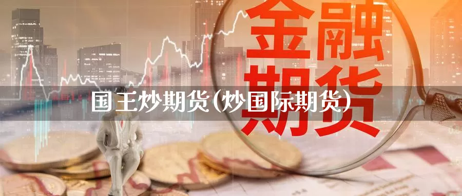 国王炒期货(炒国际期货)_https://www.jinshufanghu.com_黄金期货_第1张