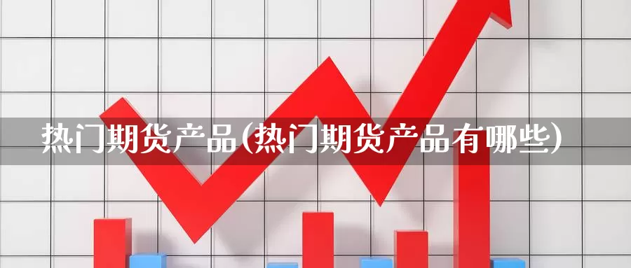热门期货产品(热门期货产品有哪些)_https://www.jinshufanghu.com_纳指期货_第1张