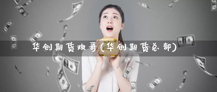 华创期货欢哥(华创期货总部)_https://www.jinshufanghu.com_期货直播_第1张