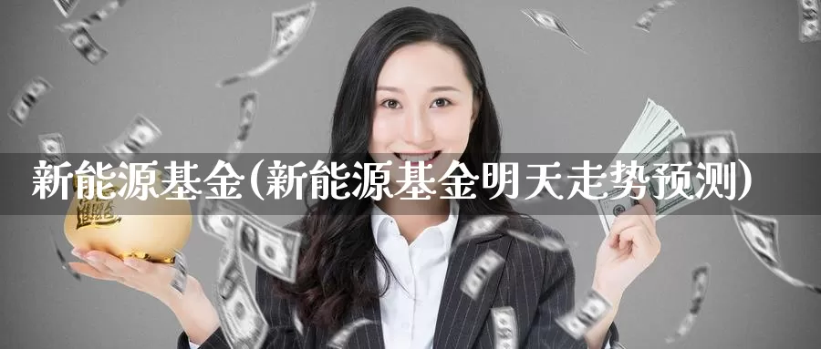 新能源基金(新能源基金明天走势预测)_https://www.jinshufanghu.com_内盘期货_第1张