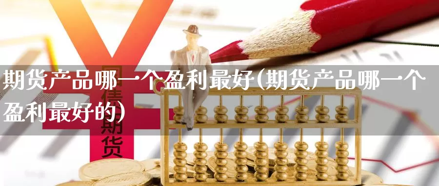 期货产品哪一个盈利最好(期货产品哪一个盈利最好的)_https://www.jinshufanghu.com_纳指期货_第1张