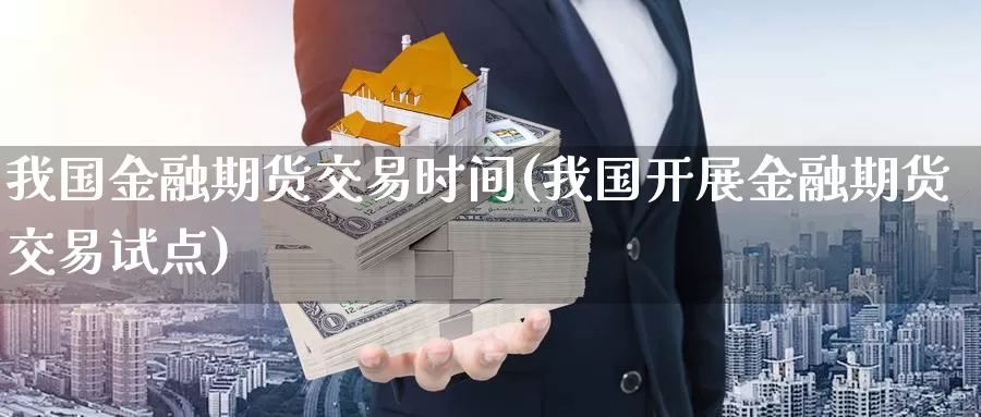 我国金融期货交易时间(我国开展金融期货交易试点)_内盘期货_第1张_内盘期货直播室 我国金融期货交易时间(我国开展金融期货交易试点)_https://www.jinshufanghu.com_内盘期货_第1张