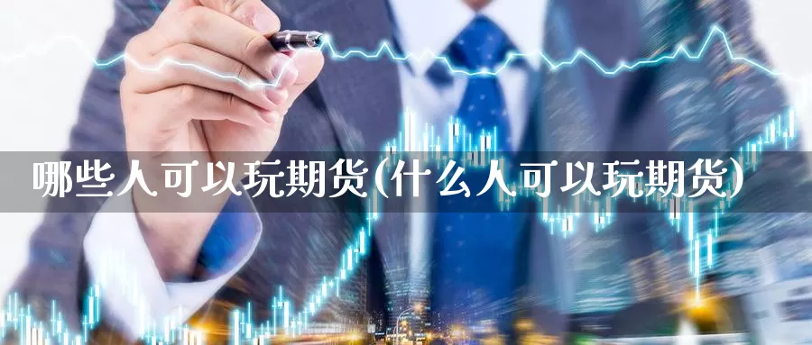 哪些人可以玩期货(什么人可以玩期货)_https://www.jinshufanghu.com_内盘期货_第1张