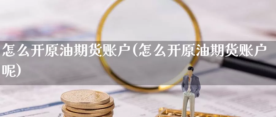 怎么开原油期货账户(怎么开原油期货账户呢)_https://www.jinshufanghu.com_内盘期货_第1张