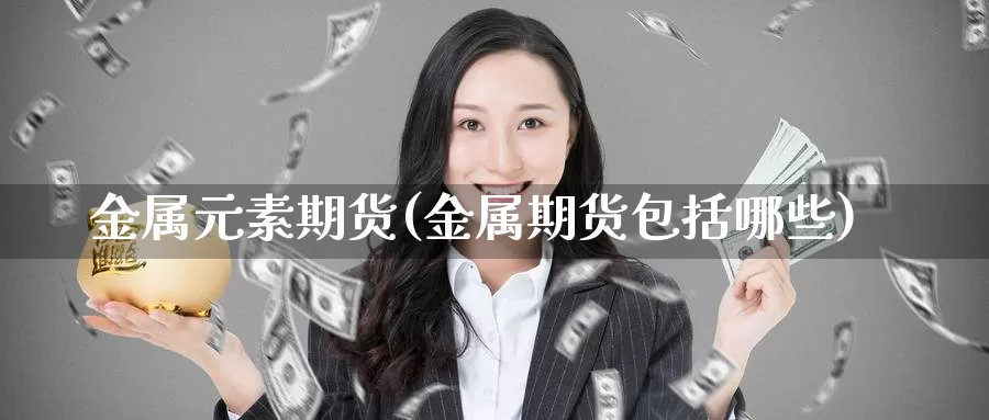 金属元素期货(金属期货包括哪些)_期货直播_第1张_内盘期货直播室 金属元素期货(金属期货包括哪些)_https://www.jinshufanghu.com_期货直播_第1张