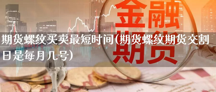 期货螺纹买卖最短时间(期货螺纹期货交割日是每月几号)_https://www.jinshufanghu.com_纳指期货_第1张